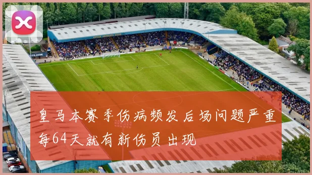 皇马本赛季伤病频发后场问题严重每64天就有新伤员出现