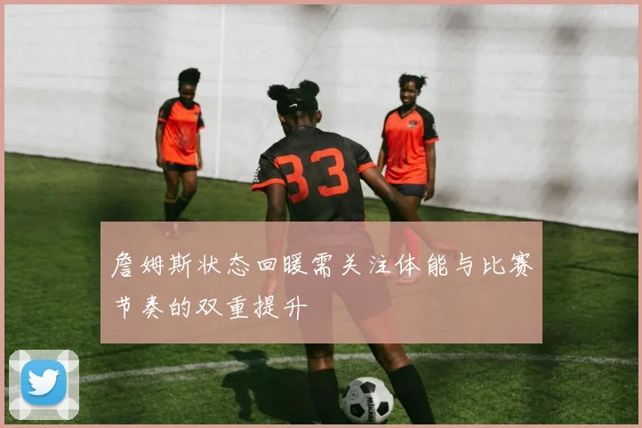 詹姆斯状态回暖需关注体能与比赛节奏的双重提升