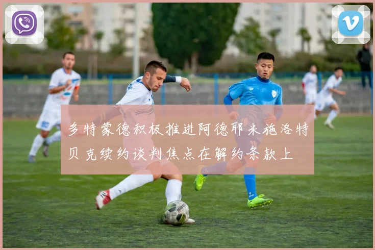 多特蒙德积极推进阿德耶米施洛特贝克续约谈判焦点在解约条款上