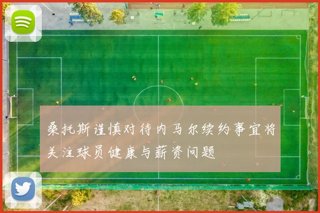 桑托斯谨慎对待内马尔续约事宜将关注球员健康与薪资问题