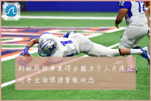 科林斯称库里得分能力令人头疼让对手全场保持紧张状态