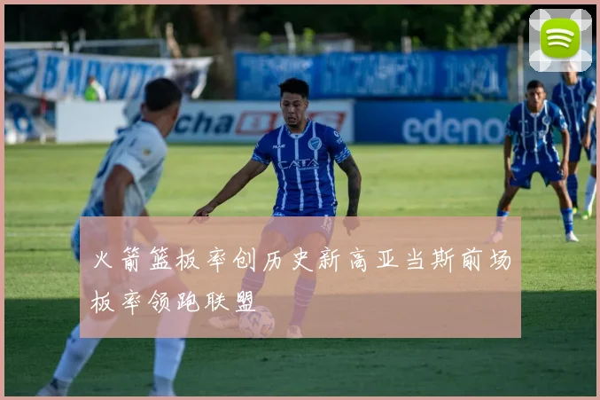 火箭篮板率创历史新高亚当斯前场板率领跑联盟
