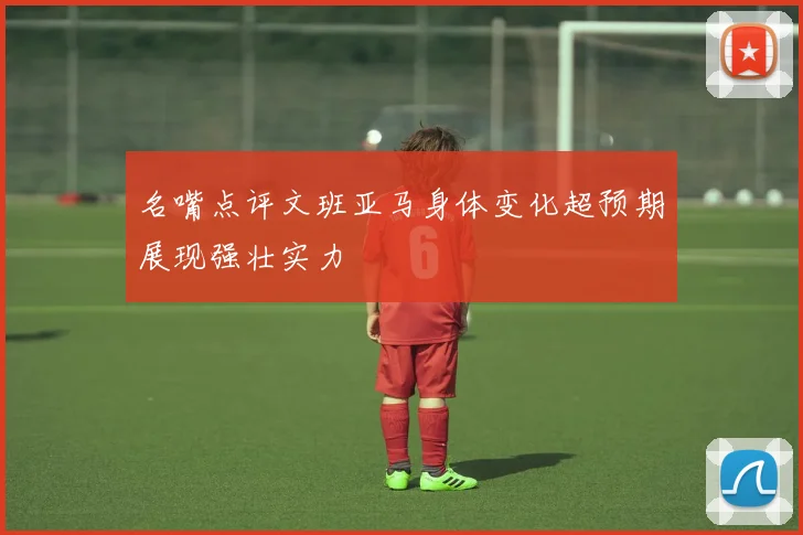 名嘴点评文班亚马身体变化超预期展现强壮实力