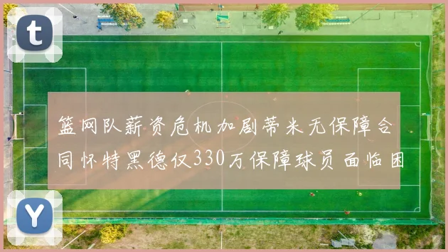 篮网队薪资危机加剧蒂米无保障合同怀特黑德仅330万保障球员面临困境