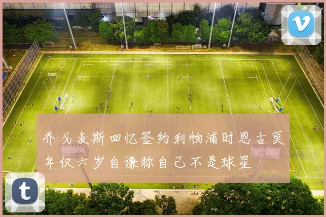 乔戈麦斯回忆签约利物浦时恩古莫年仅六岁自谦称自己不是球星
