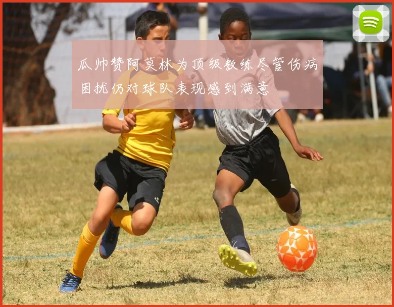 瓜帅赞阿莫林为顶级教练尽管伤病困扰仍对球队表现感到满意