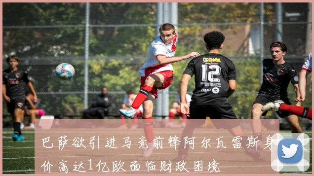 巴萨欲引进马竞前锋阿尔瓦雷斯身价高达1亿欧面临财政困境