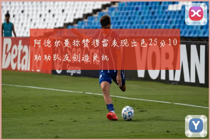 阿德尔曼称赞穆雷表现出色25分10助助队友创造良机