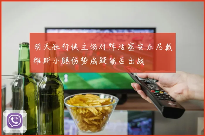 明天独行侠主场对阵活塞安东尼戴维斯小腿伤势成疑能否出战