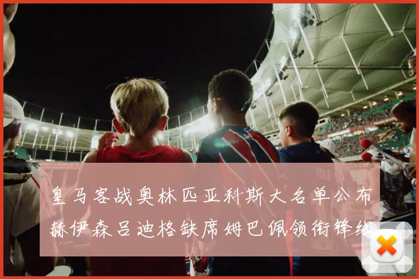 皇马客战奥林匹亚科斯大名单公布赫伊森吕迪格缺席姆巴佩领衔锋线阵容