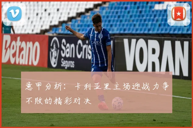 意甲分析：卡利亚里主场迎战力争不败的精彩对决