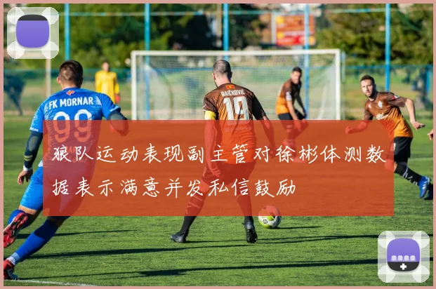 狼队运动表现副主管对徐彬体测数据表示满意并发私信鼓励
