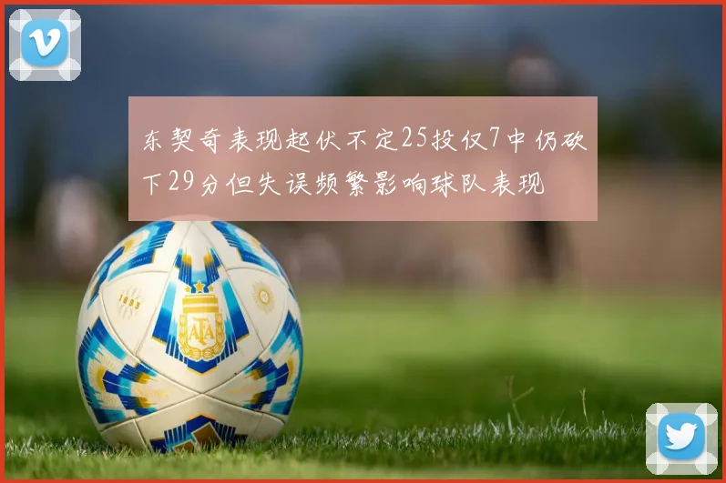 东契奇表现起伏不定25投仅7中仍砍下29分但失误频繁影响球队表现
