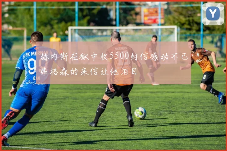 赫内斯在狱中收5500封信感动不已弗格森的来信让他泪目